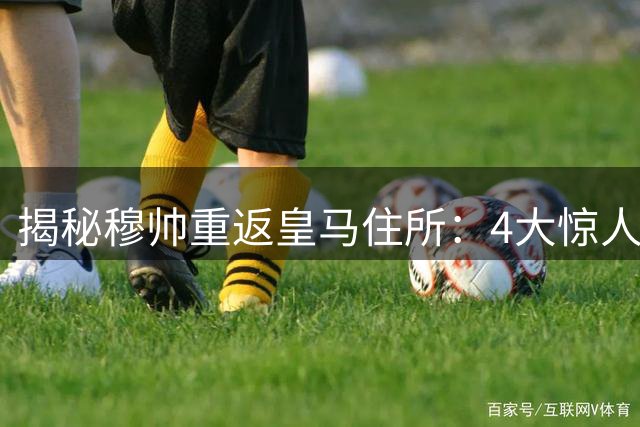揭秘穆帅重返皇马住所：4大惊人细节曝光，豪宅月租超百万人民币