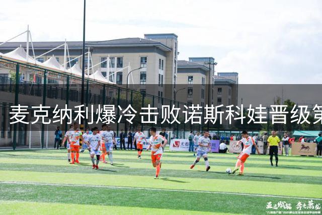 麦克纳利爆冷击败诺斯科娃晋级第三轮
